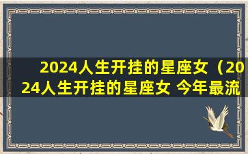 2024人生开挂的星座女（2024人生开挂的星座女 今年最流行的棉袄颜色）